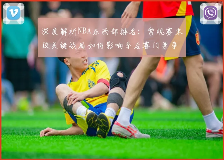 深度解析NBA东西部排名：常规赛末段关键战局如何影响季后赛门票争夺