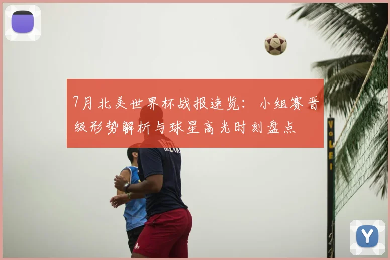 7月北美世界杯战报速览：小组赛晋级形势解析与球星高光时刻盘点