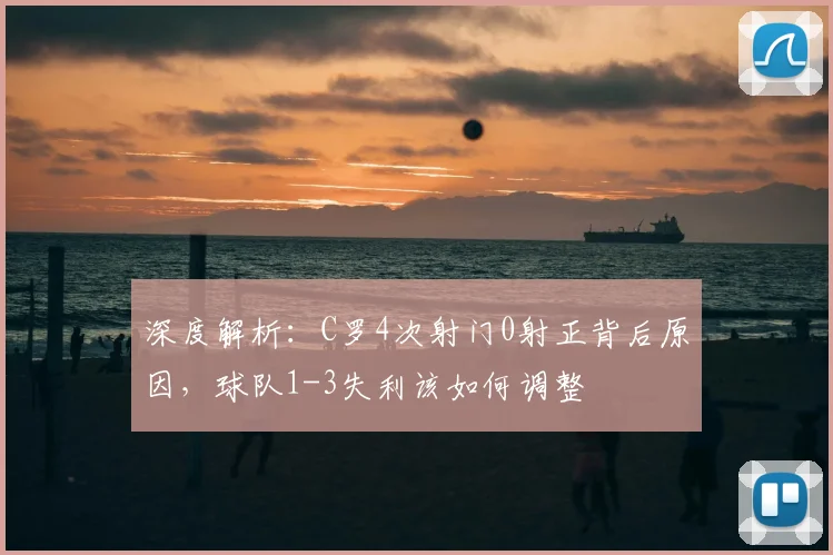 深度解析:C罗4次射门0射正背后原因,球队1-3失利该如何调整