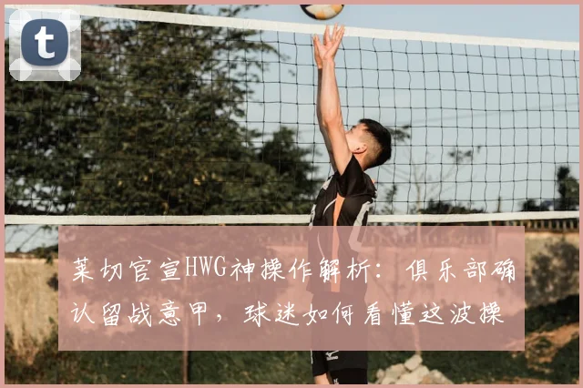 莱切官宣HWG神操作解析：俱乐部确认留战意甲，球迷如何看懂这波操作？