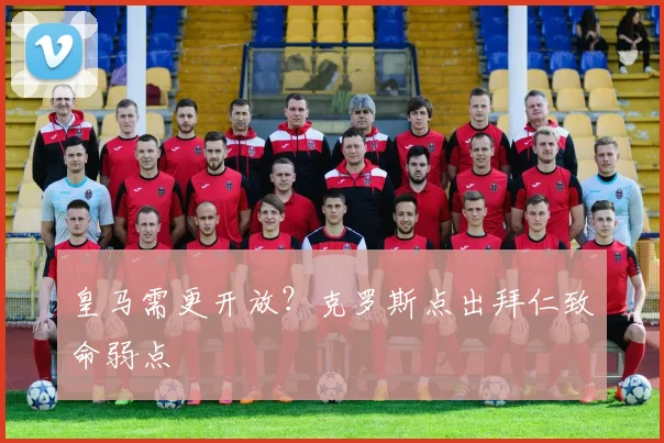 皇马需更开放？克罗斯点出拜仁致命弱点