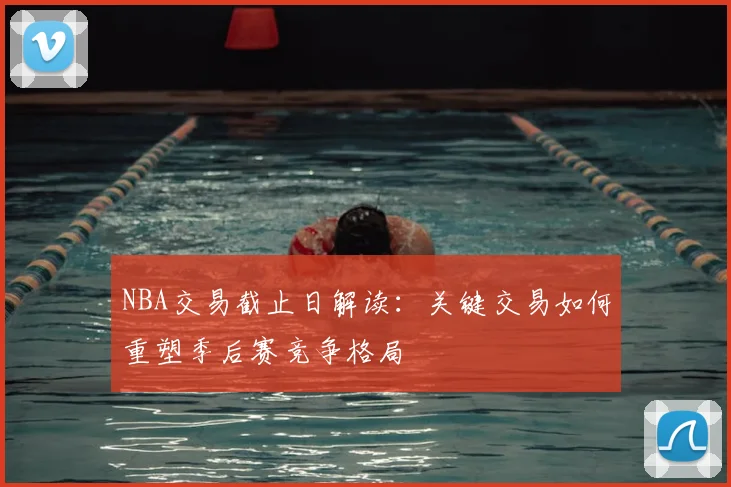 NBA交易截止日解读：关键交易如何重塑季后赛竞争格局