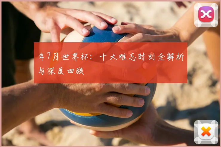 年7月世界杯：十大难忘时刻全解析与深度回顾