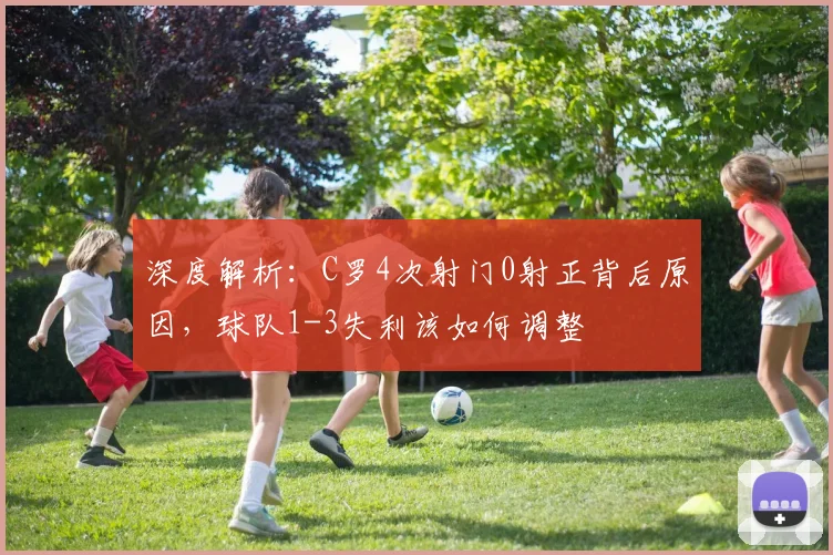 深度解析：C罗4次射门0射正背后原因，球队1-3失利该如何调整