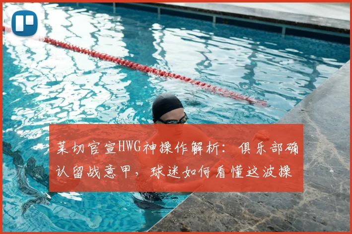 莱切官宣HWG神操作解析：俱乐部确认留战意甲，球迷如何看懂这波操作？