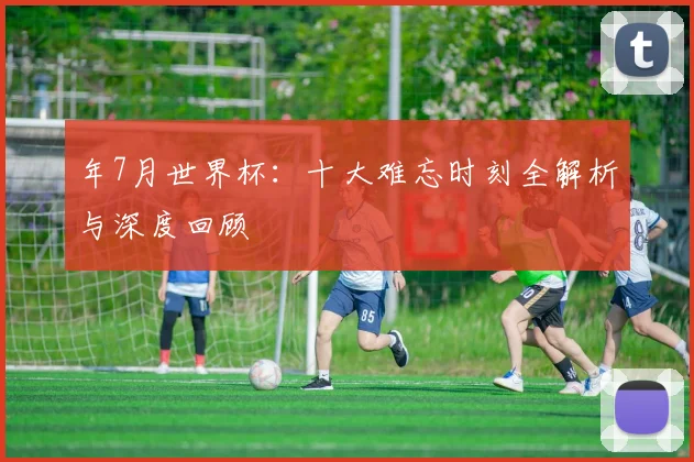年7月世界杯：十大难忘时刻全解析与深度回顾